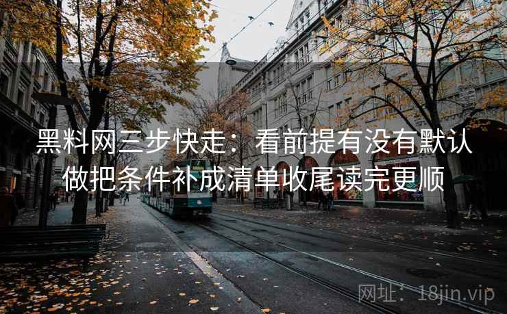 黑料网三步快走：看前提有没有默认做把条件补成清单收尾读完更顺