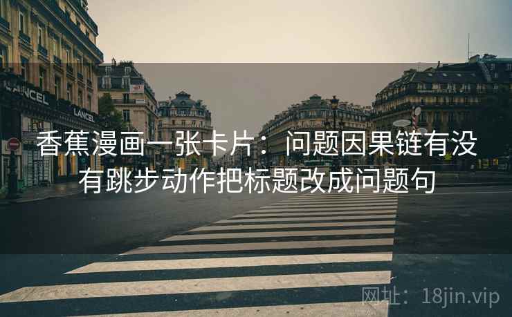 香蕉漫画一张卡片：问题因果链有没有跳步动作把标题改成问题句