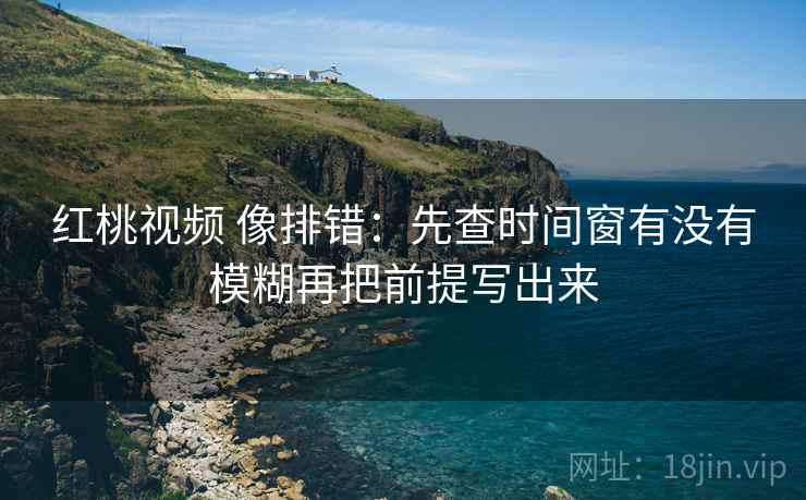 红桃视频 像排错:先查时间窗有没有模糊再把前提写出来 红桃视频 像排错:先查时间窗有没有模糊再把前提写出来