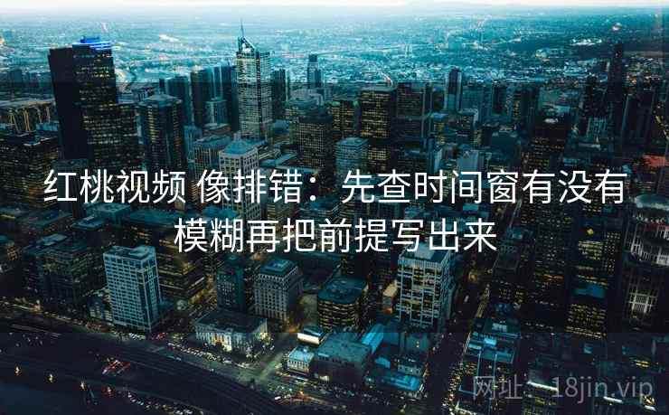 红桃视频 像排错:先查时间窗有没有模糊再把前提写出来 红桃视频 像排错:先查时间窗有没有模糊再把前提写出来