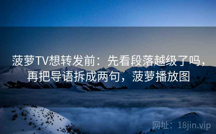 菠萝TV想转发前：先看段落越级了吗，再把导语拆成两句，菠萝播放图