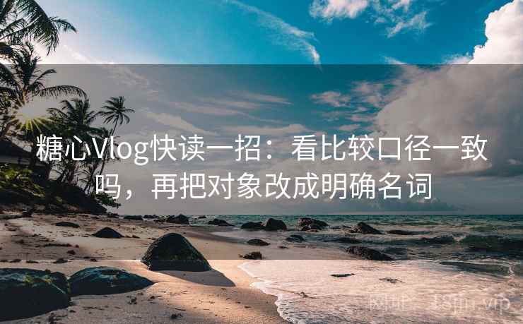 糖心Vlog快读一招:看比较口径一致吗,再把对象改成明确名词 糖心Vlog快读一招:看比较口径一致吗,再把对象改成明确名词