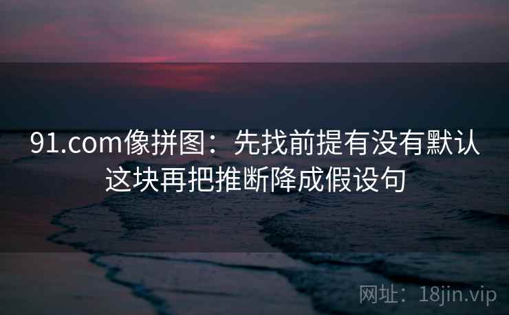 91.com像拼图:先找前提有没有默认这块再把推断降成假设句 91.com像拼图:先找前提有没有默认这块再把推断降成假设句