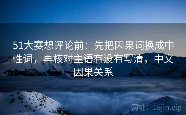 51大赛想评论前：先把因果词换成中性词，再核对主语有没有写清，中文因果关系