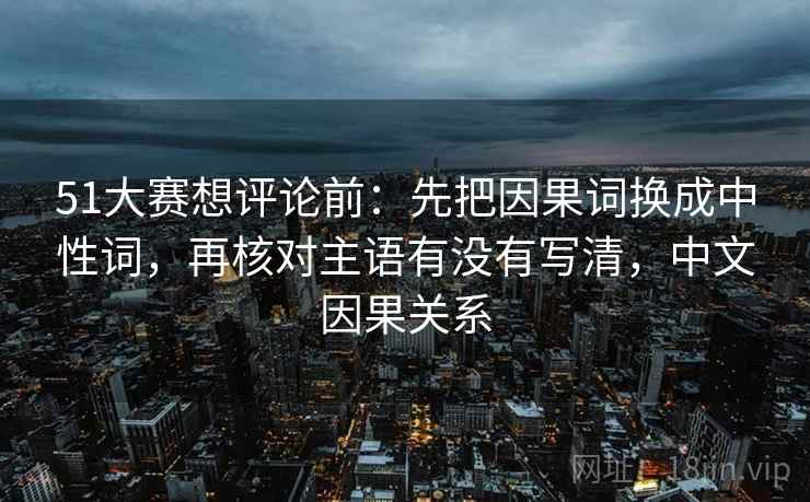 51大赛想评论前：先把因果词换成中性词，再核对主语有没有写清，中文因果关系