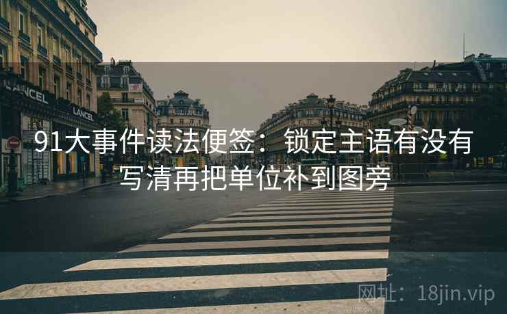 91大事件读法便签:锁定主语有没有写清再把单位补到图旁 91大事件读法便签:锁定主语有没有写清再把单位补到图旁