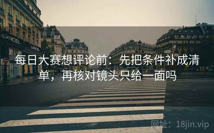 每日大赛想评论前:先把条件补成清单,再核对镜头只给一面吗 每日大赛想评论前:先把条件补成清单,再核对镜头只给一面吗
