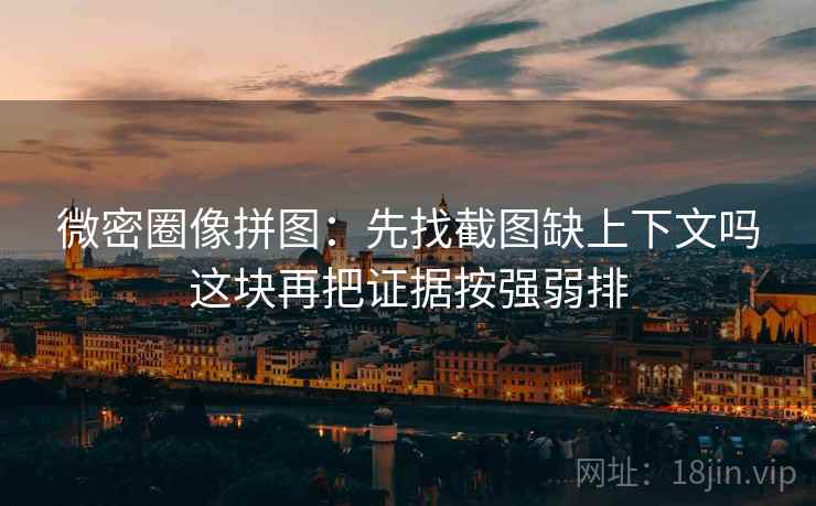 微密圈像拼图:先找截图缺上下文吗这块再把证据按强弱排 微密圈像拼图:先找截图缺上下文吗这块再把证据按强弱排