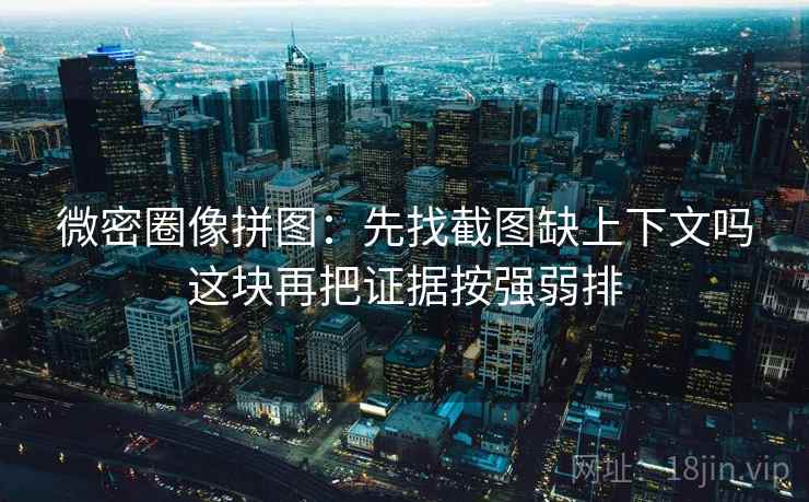 微密圈像拼图:先找截图缺上下文吗这块再把证据按强弱排 微密圈像拼图:先找截图缺上下文吗这块再把证据按强弱排