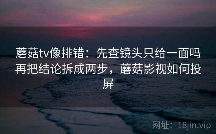 蘑菇tv像排错：先查镜头只给一面吗再把结论拆成两步，蘑菇影视如何投屏