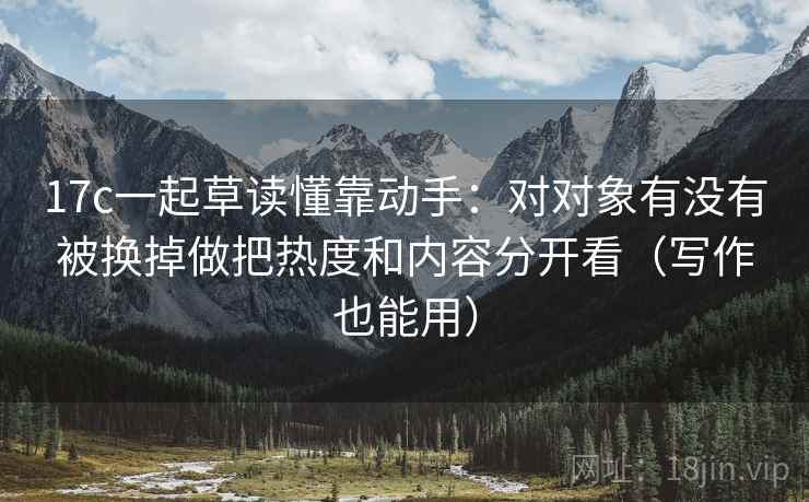 17c一起草读懂靠动手:对对象有没有被换掉做把热度和内容分开看(写作也能用) 17c一起草读懂靠动手:对对象有没有被换掉做把热度和内容分开看(写作也能用)