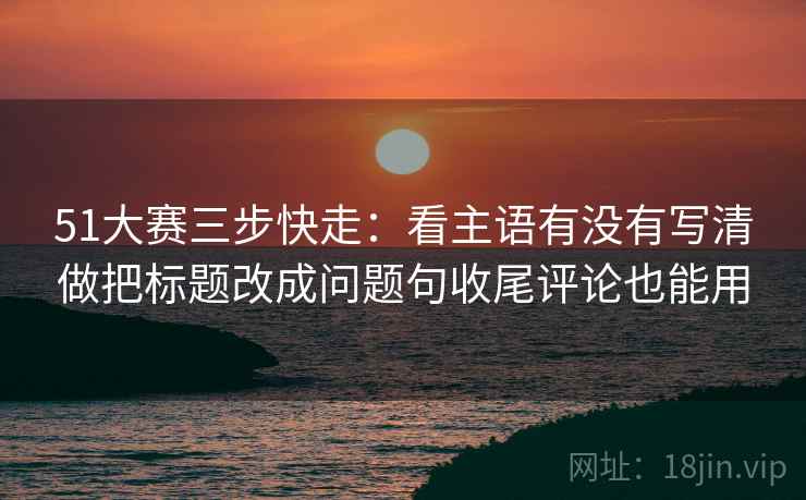 51大赛三步快走:看主语有没有写清做把标题改成问题句收尾评论也能用 51大赛三步快走:看主语有没有写清做把标题改成问题句收尾评论也能用
