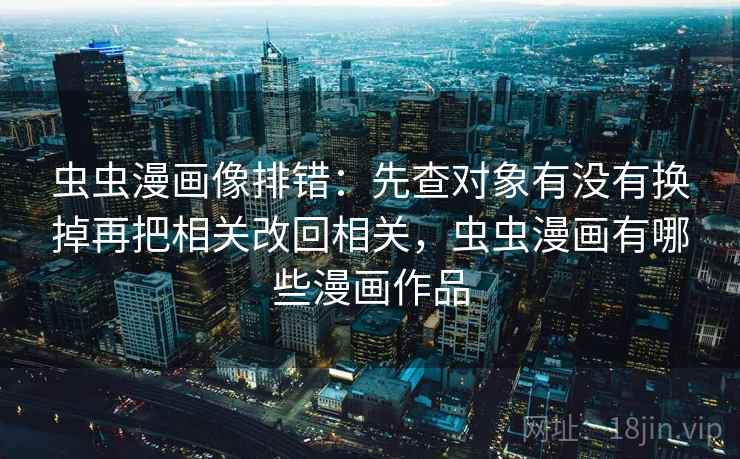 虫虫漫画像排错:先查对象有没有换掉再把相关改回相关,虫虫漫画有哪些漫画作品 虫虫漫画像排错:先查对象有没有换掉再把相关改回相关,虫虫漫画有哪些漫画作品