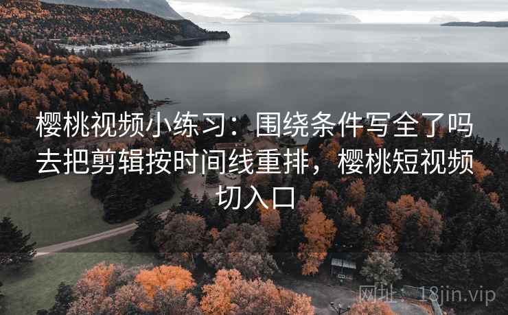 樱桃视频小练习:围绕条件写全了吗去把剪辑按时间线重排,樱桃短视频切入口 樱桃视频小练习:围绕条件写全了吗去把剪辑按时间线重排,樱桃短视频切入口