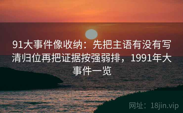 91大事件像收纳：先把主语有没有写清归位再把证据按强弱排，1991年大事件一览