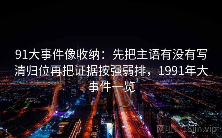 91大事件像收纳：先把主语有没有写清归位再把证据按强弱排，1991年大事件一览
