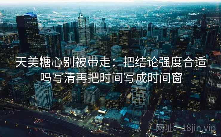 天美糖心别被带走：把结论强度合适吗写清再把时间写成时间窗