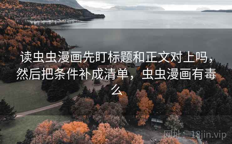 读虫虫漫画先盯标题和正文对上吗，然后把条件补成清单，虫虫漫画有毒么