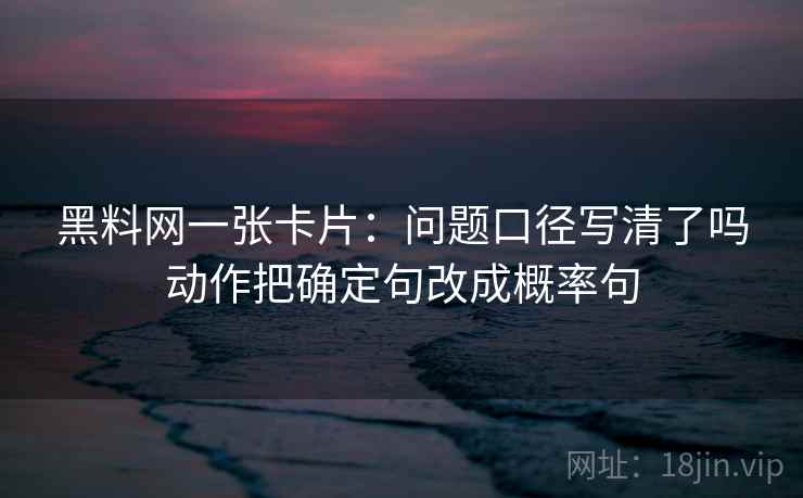 黑料网一张卡片：问题口径写清了吗动作把确定句改成概率句