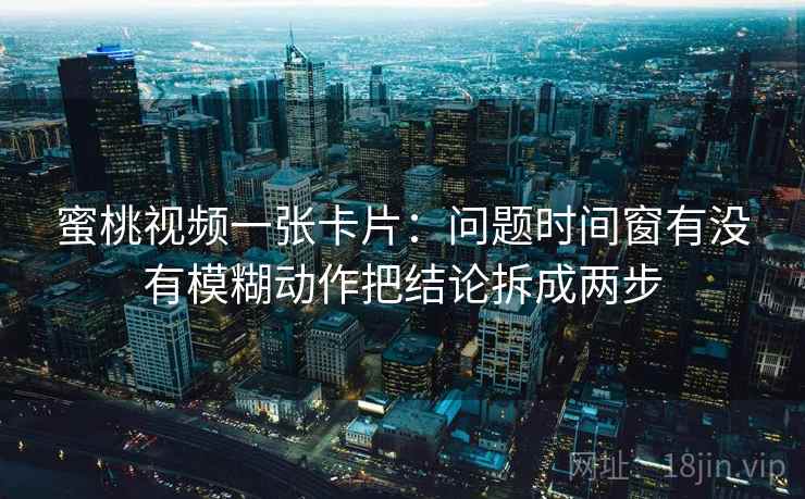 蜜桃视频一张卡片:问题时间窗有没有模糊动作把结论拆成两步 蜜桃视频一张卡片:问题时间窗有没有模糊动作把结论拆成两步