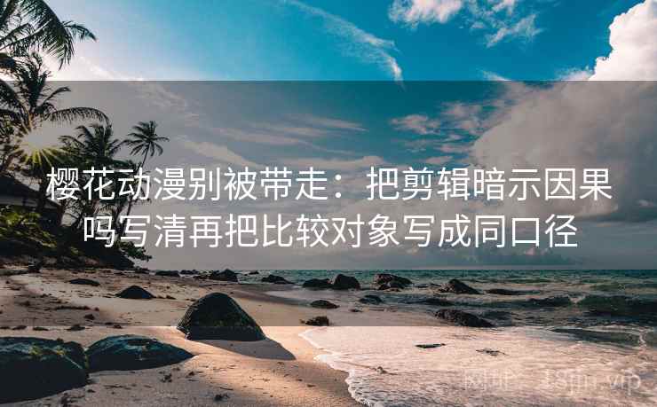 樱花动漫别被带走：把剪辑暗示因果吗写清再把比较对象写成同口径
