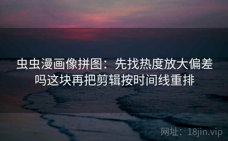 虫虫漫画像拼图：先找热度放大偏差吗这块再把剪辑按时间线重排