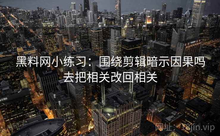黑料网小练习：围绕剪辑暗示因果吗去把相关改回相关