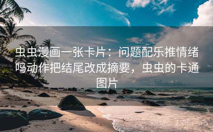 虫虫漫画一张卡片：问题配乐推情绪吗动作把结尾改成摘要，虫虫的卡通图片