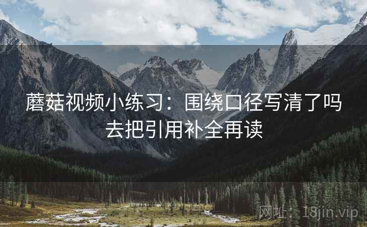 蘑菇视频小练习:围绕口径写清了吗去把引用补全再读 蘑菇视频小练习:围绕口径写清了吗去把引用补全再读