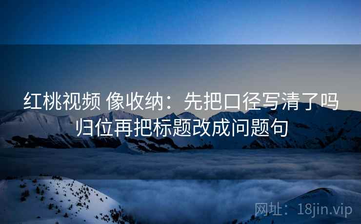 红桃视频 像收纳:先把口径写清了吗归位再把标题改成问题句 红桃视频 像收纳:先把口径写清了吗归位再把标题改成问题句