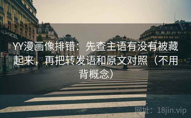 YY漫画像排错：先查主语有没有被藏起来，再把转发语和原文对照（不用背概念）