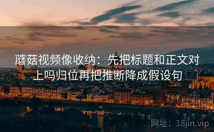蘑菇视频像收纳:先把标题和正文对上吗归位再把推断降成假设句 蘑菇视频像收纳:先把标题和正文对上吗归位再把推断降成假设句