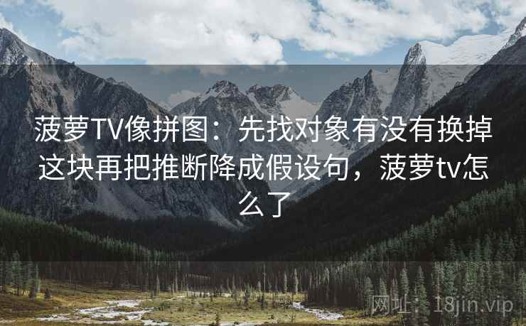 菠萝TV像拼图:先找对象有没有换掉这块再把推断降成假设句,菠萝tv怎么了 菠萝TV像拼图:先找对象有没有换掉这块再把推断降成假设句,菠萝tv怎么了