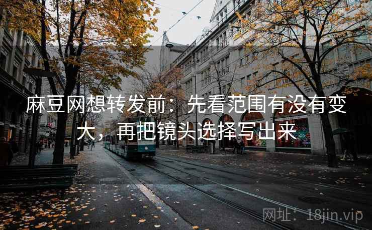 麻豆网想转发前：先看范围有没有变大，再把镜头选择写出来