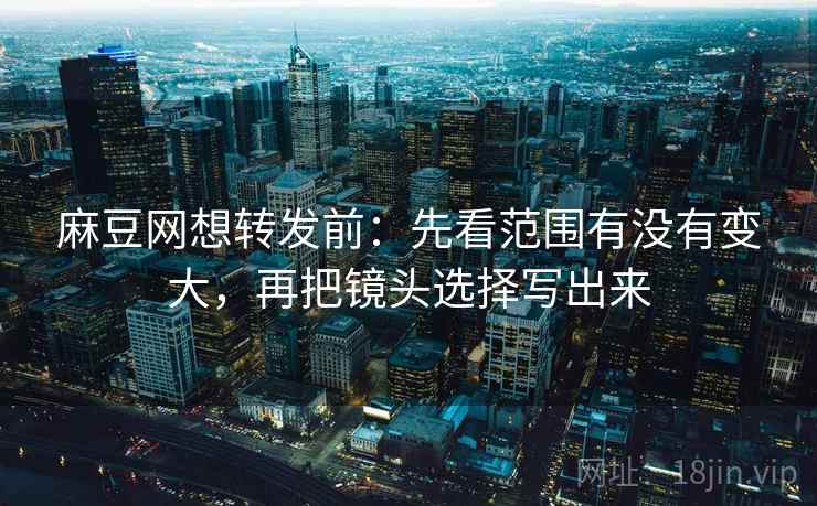 麻豆网想转发前:先看范围有没有变大,再把镜头选择写出来 麻豆网想转发前:先看范围有没有变大,再把镜头选择写出来