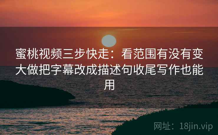 蜜桃视频三步快走:看范围有没有变大做把字幕改成描述句收尾写作也能用 蜜桃视频三步快走:看范围有没有变大做把字幕改成描述句收尾写作也能用