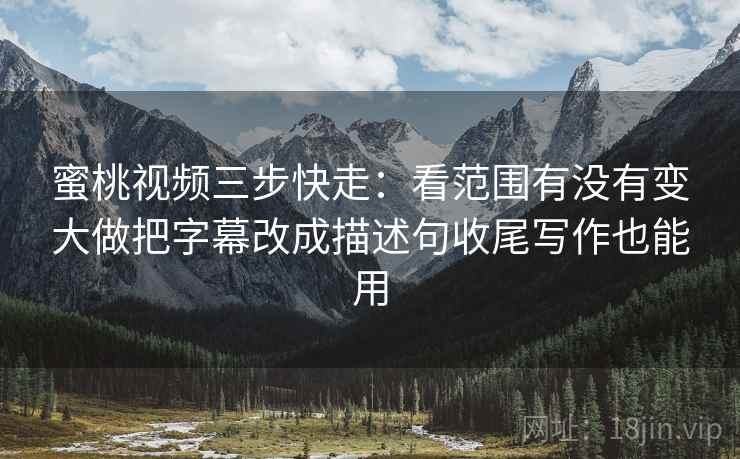 蜜桃视频三步快走:看范围有没有变大做把字幕改成描述句收尾写作也能用 蜜桃视频三步快走:看范围有没有变大做把字幕改成描述句收尾写作也能用