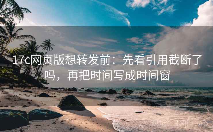 17c网页版想转发前:先看引用截断了吗,再把时间写成时间窗 17c网页版想转发前:先看引用截断了吗,再把时间写成时间窗