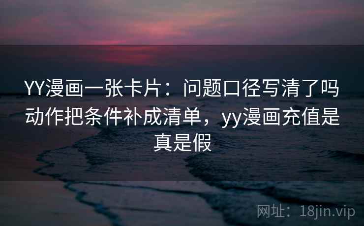 YY漫画一张卡片：问题口径写清了吗动作把条件补成清单，yy漫画充值是真是假