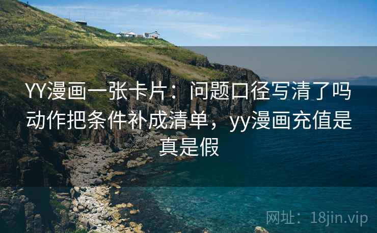 YY漫画一张卡片：问题口径写清了吗动作把条件补成清单，yy漫画充值是真是假